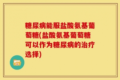 糖尿病能服盐酸氨基葡萄糖(盐酸氨基葡萄糖可以作为糖尿病的治疗选择)