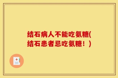 结石病人不能吃氨糖(结石患者忌吃氨糖！)