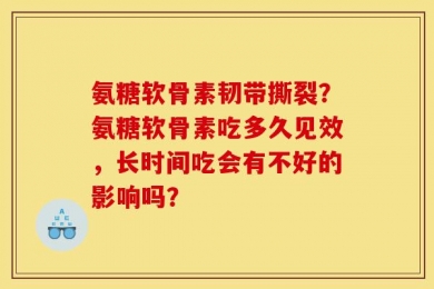 氨糖软骨素韧带撕裂？氨糖软骨素吃多久见效，长时间吃会有不好的影响吗？