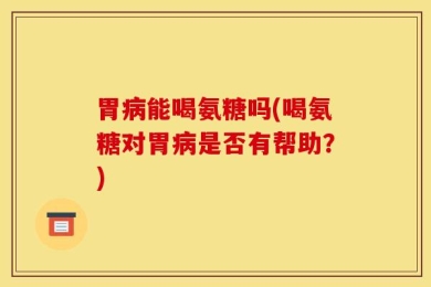 胃病能喝氨糖吗(喝氨糖对胃病是否有帮助？)