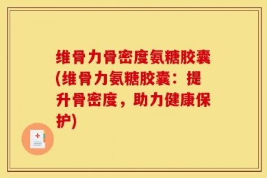 维骨力骨密度氨糖胶囊(维骨力氨糖胶囊：提升骨密度，助力健康保护)