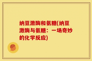 纳豆激酶和氨糖(纳豆激酶与氨糖：一场奇妙的化学反应)