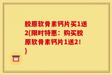 胶原软骨素钙片买1送2(限时特惠：购买胶原软骨素钙片1送2！)