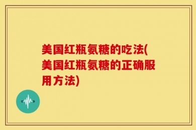 美国红瓶氨糖的吃法(美国红瓶氨糖的正确服用方法)