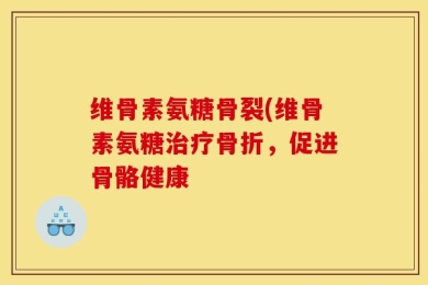 维骨素氨糖骨裂(维骨素氨糖治疗骨折，促进骨骼健康