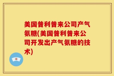美国普利普来公司产气氨糖(美国普利普来公司开发出产气氨糖的技术)