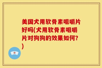美国犬用软骨素咀嚼片好吗(犬用软骨素咀嚼片对狗狗的效果如何？)
