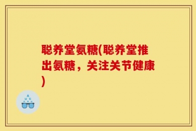 聪养堂氨糖(聪养堂推出氨糖，关注关节健康)