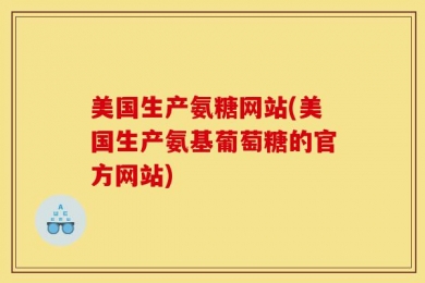 美国生产氨糖网站(美国生产氨基葡萄糖的官方网站)