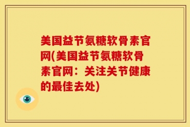 美国益节氨糖软骨素官网(美国益节氨糖软骨素官网：关注关节健康的最佳去处)