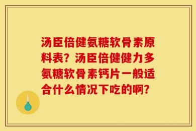 汤臣倍健氨糖软骨素原料表？汤臣倍健健力多氨糖软骨素钙片一般适合什么情况下吃的啊？