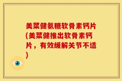 美菜健氨糖软骨素钙片(美菜健推出软骨素钙片，有效缓解关节不适)