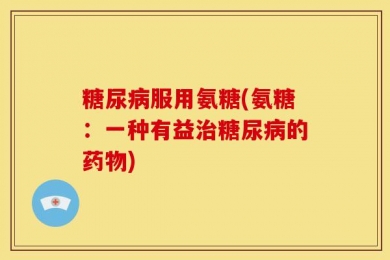 糖尿病服用氨糖(氨糖：一种有益治糖尿病的药物)