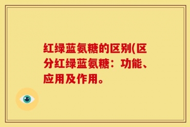 红绿蓝氨糖的区别(区分红绿蓝氨糖：功能、应用及作用。