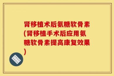 肾移植术后氨糖软骨素(肾移植手术后应用氨糖软骨素提高康复效果)