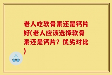 老人吃软骨素还是钙片好(老人应该选择软骨素还是钙片？优劣对比)