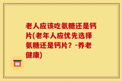 老人应该吃氨糖还是钙片(老年人应优先选择氨糖还是钙片？-养老健康)