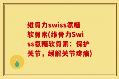 维骨力swiss氨糖软骨素(维骨力Swiss氨糖软骨素：保护关节，缓解关节疼痛)