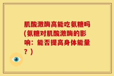 肌酸激酶高能吃氨糖吗(氨糖对肌酸激酶的影响：能否提高身体能量？)