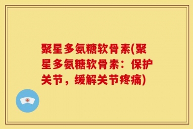 聚星多氨糖软骨素(聚星多氨糖软骨素：保护关节，缓解关节疼痛)