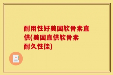 耐用性好美国软骨素直供(美国直供软骨素 耐久性佳)