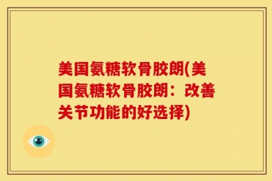 美国氨糖软骨胶朗(美国氨糖软骨胶朗：改善关节功能的好选择)