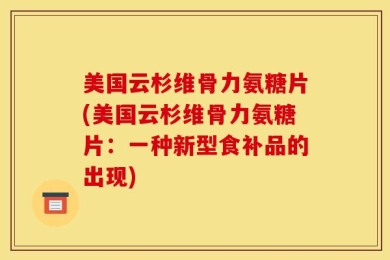 美国云杉维骨力氨糖片(美国云杉维骨力氨糖片：一种新型食补品的出现)