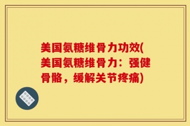 美国氨糖维骨力功效(美国氨糖维骨力：强健骨骼，缓解关节疼痛)