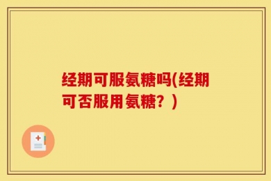 经期可服氨糖吗(经期可否服用氨糖？)