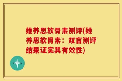 维养思软骨素测评(维养思软骨素：双盲测评结果证实其有效性)