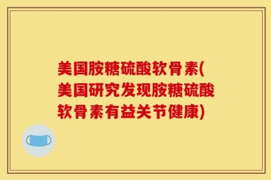 美国胺糖硫酸软骨素(美国研究发现胺糖硫酸软骨素有益关节健康)