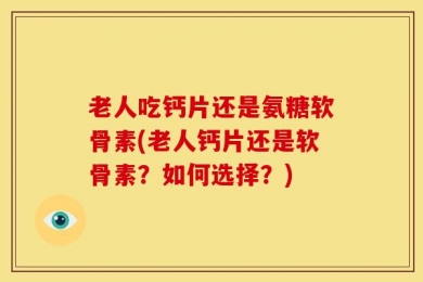 老人吃钙片还是氨糖软骨素(老人钙片还是软骨素？如何选择？)