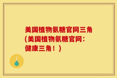 美国植物氨糖官网三角(美国植物氨糖官网：健康三角！)