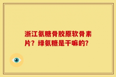浙江氨糖骨胶原软骨素片？绿氨糖是干嘛的？