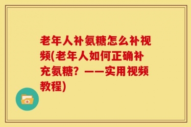 老年人补氨糖怎么补视频(老年人如何正确补充氨糖？——实用视频教程)