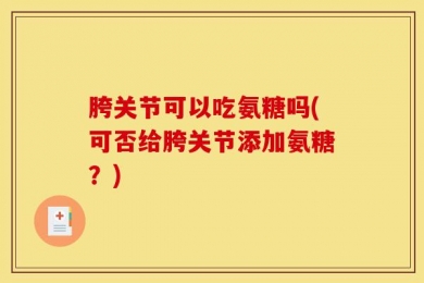 胯关节可以吃氨糖吗(可否给胯关节添加氨糖？)