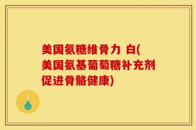 美国氨糖维骨力 白(美国氨基葡萄糖补充剂促进骨骼健康)