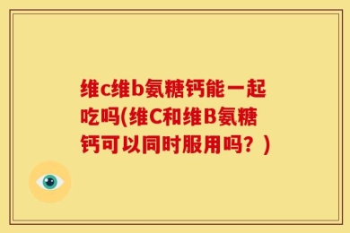 维c维b氨糖钙能一起吃吗(维C和维B氨糖钙可以同时服用吗？)