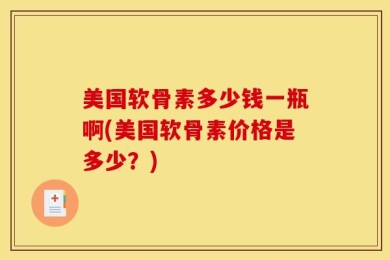 美国软骨素多少钱一瓶啊(美国软骨素价格是多少？)
