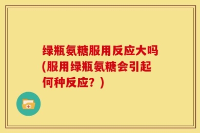 绿瓶氨糖服用反应大吗(服用绿瓶氨糖会引起何种反应？)