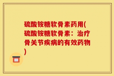 硫酸铵糖软骨素药用(硫酸铵糖软骨素：治疗骨关节疾病的有效药物)
