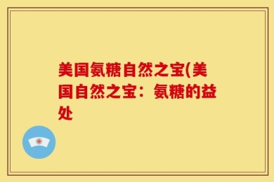 美国氨糖自然之宝(美国自然之宝：氨糖的益处