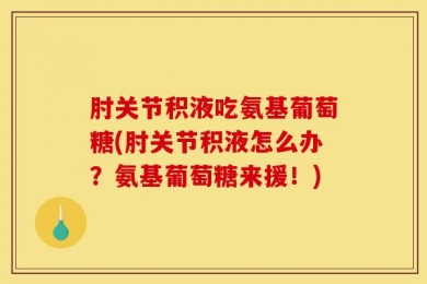 肘关节积液吃氨基葡萄糖(肘关节积液怎么办？氨基葡萄糖来援！)
