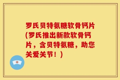 罗氏贝特氨糖软骨钙片(罗氏推出新款软骨钙片，含贝特氨糖，助您关爱关节！)