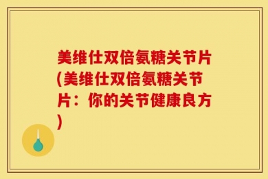 美维仕双倍氨糖关节片(美维仕双倍氨糖关节片：你的关节健康良方)