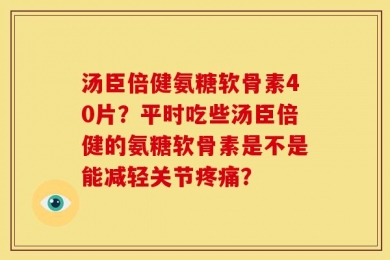 汤臣倍健氨糖软骨素40片？平时吃些汤臣倍健的氨糖软骨素是不是能减轻关节疼痛？