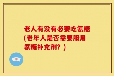 老人有没有必要吃氨糖(老年人是否需要服用氨糖补充剂？)
