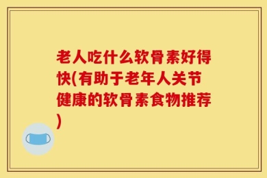 老人吃什么软骨素好得快(有助于老年人关节健康的软骨素食物推荐)