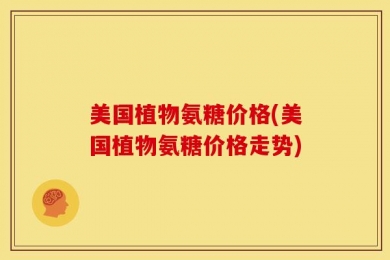美国植物氨糖价格(美国植物氨糖价格走势)