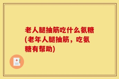 老人腿抽筋吃什么氨糖(老年人腿抽筋，吃氨糖有帮助)